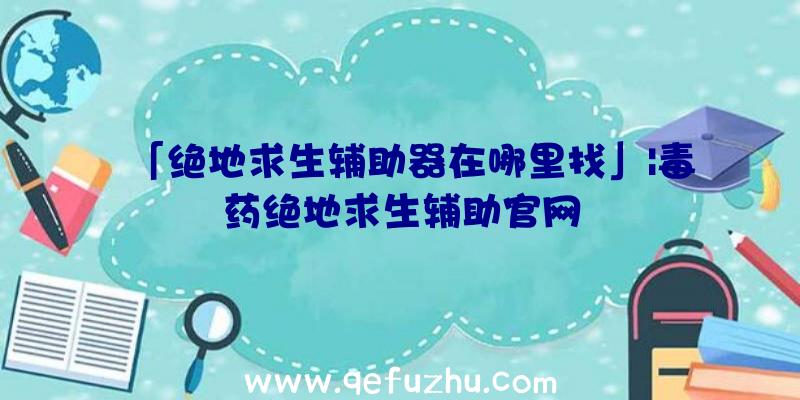 「绝地求生辅助器在哪里找」|毒药绝地求生辅助官网